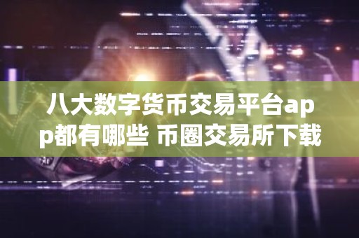 八大数字货币交易平台app都有哪些 币圈交易所下载app最新