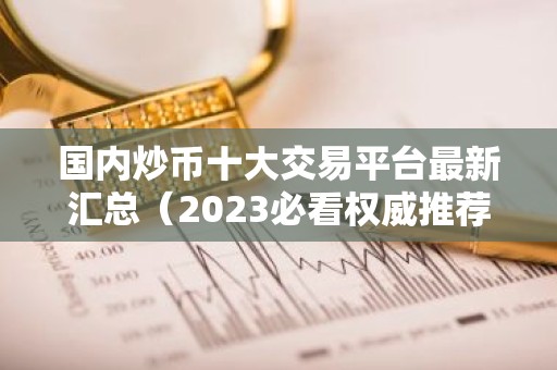 国内炒币十大交易平台最新汇总（2023必看权威推荐）