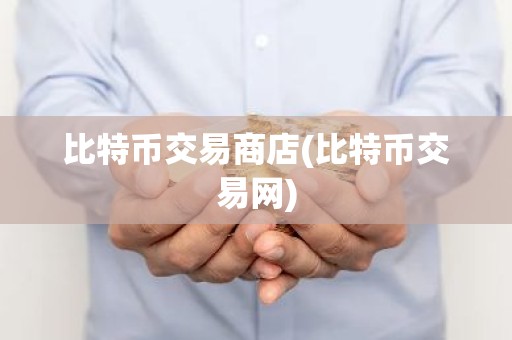 比特币交易商店(比特币交易网)