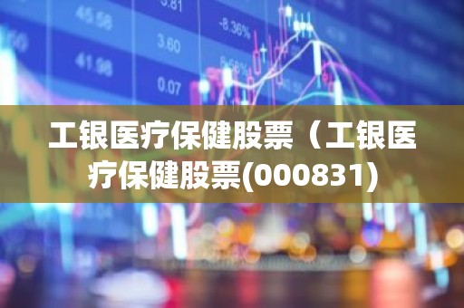 工银医疗保健股票（工银医疗保健股票(000831)
