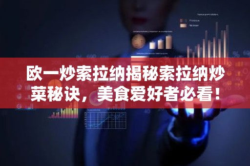 欧一炒索拉纳揭秘索拉纳炒菜秘诀，美食爱好者必看！