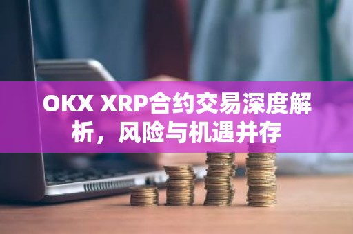 OKX XRP合约交易深度解析，风险与机遇并存