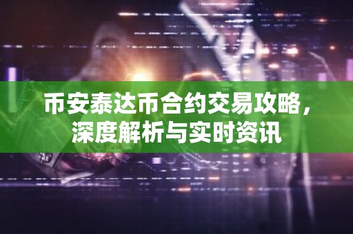 币安泰达币合约交易攻略，深度解析与实时资讯