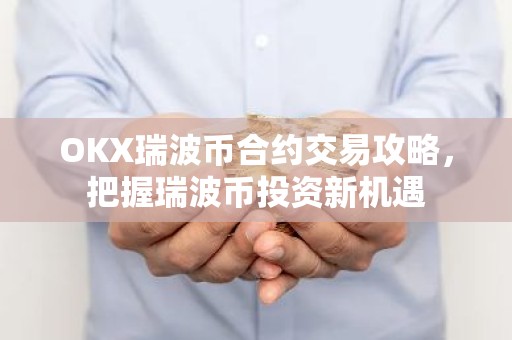 OKX瑞波币合约交易攻略，把握瑞波币投资新机遇