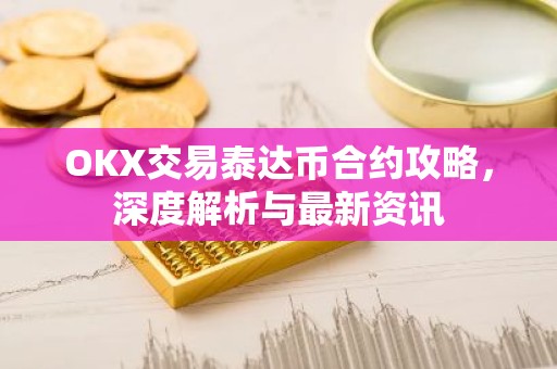 OKX交易泰达币合约攻略，深度解析与最新资讯