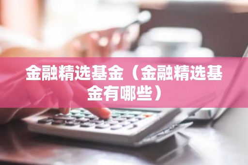 金融精选基金（金融精选基金有哪些）