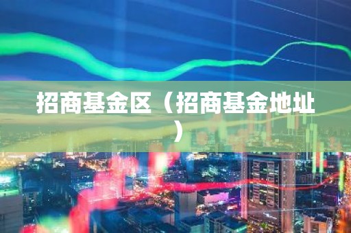 招商基金区（招商基金地址）
