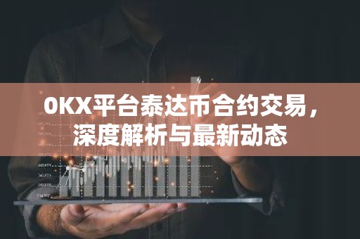 0KX平台泰达币合约交易，深度解析与最新动态