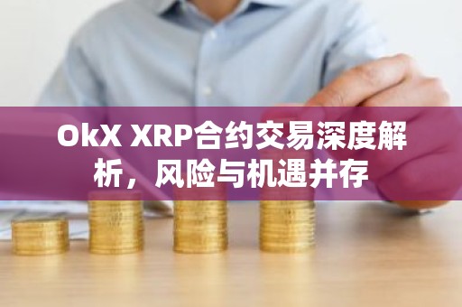 OkX XRP合约交易深度解析，风险与机遇并存