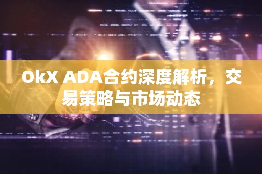 OkX ADA合约深度解析，交易策略与市场动态