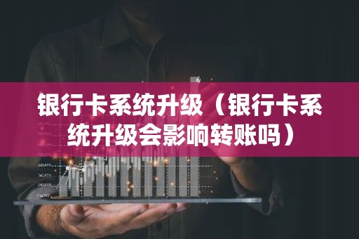 银行卡系统升级（银行卡系统升级会影响转账吗）