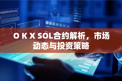 O K X SOL合约解析，市场动态与投资策略