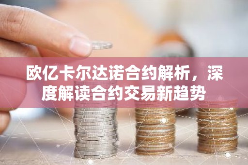 欧亿卡尔达诺合约解析，深度解读合约交易新趋势