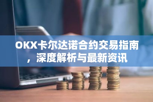 OKX卡尔达诺合约交易指南，深度解析与最新资讯