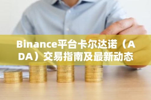 Binance平台卡尔达诺（ADA）交易指南及最新动态