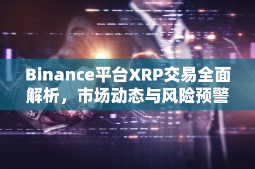 Binance平台XRP交易全面解析，市场动态与风险预警