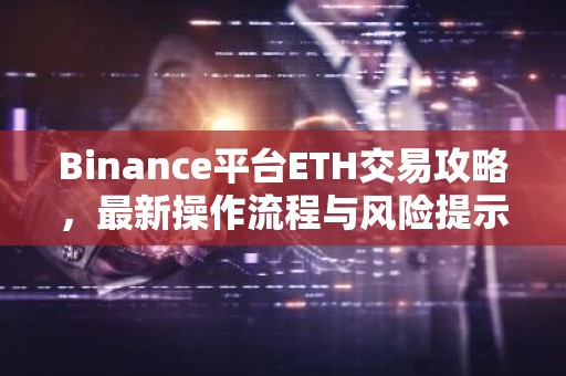 Binance平台ETH交易攻略，最新操作流程与风险提示