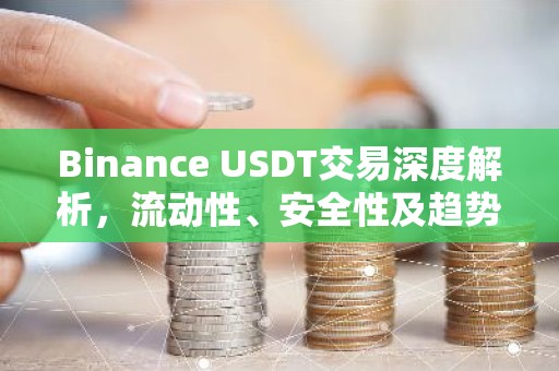 Binance USDT交易深度解析，流动性、安全性及趋势展望