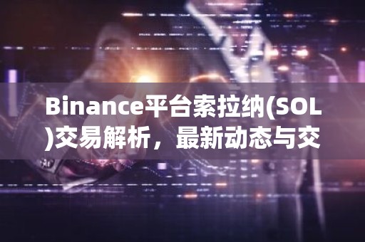 Binance平台索拉纳(SOL)交易解析，最新动态与交易攻略