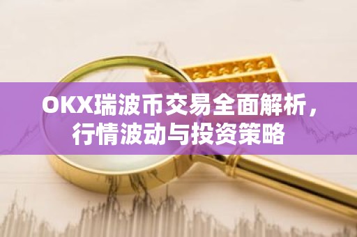 OKX瑞波币交易全面解析，行情波动与投资策略