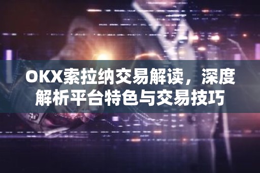 OKX索拉纳交易解读，深度解析平台特色与交易技巧