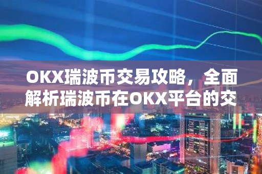 OKX瑞波币交易攻略，全面解析瑞波币在OKX平台的交易特点