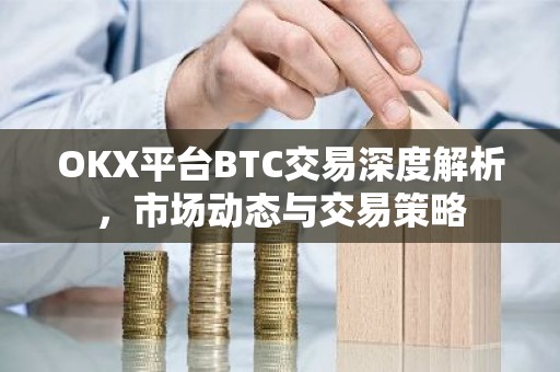 OKX平台BTC交易深度解析，市场动态与交易策略