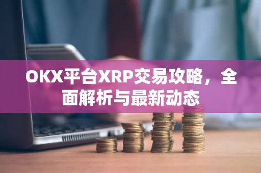 OKX平台XRP交易攻略，全面解析与最新动态