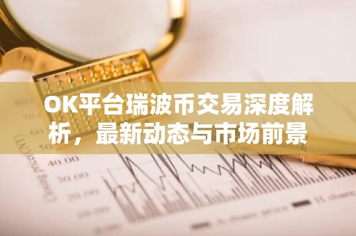OK平台瑞波币交易深度解析，最新动态与市场前景