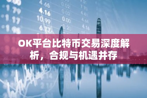 OK平台比特币交易深度解析，合规与机遇并存
