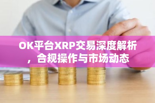 OK平台XRP交易深度解析，合规操作与市场动态