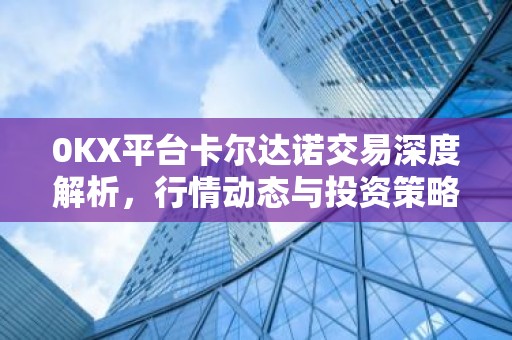 0KX平台卡尔达诺交易深度解析，行情动态与投资策略