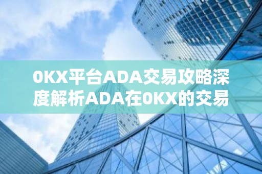 0KX平台ADA交易攻略深度解析ADA在0KX的交易优势