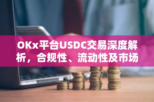 OKx平台USDC交易深度解析，合规性、流动性及市场前景