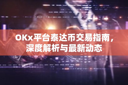 OKx平台泰达币交易指南，深度解析与最新动态
