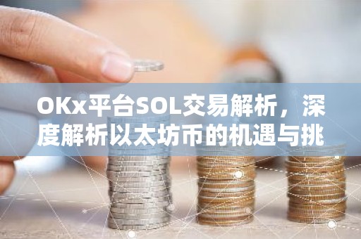 OKx平台SOL交易解析，深度解析以太坊币的机遇与挑战