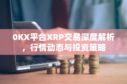 0KX平台XRP交易深度解析，行情动态与投资策略