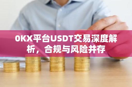 0KX平台USDT交易深度解析，合规与风险并存