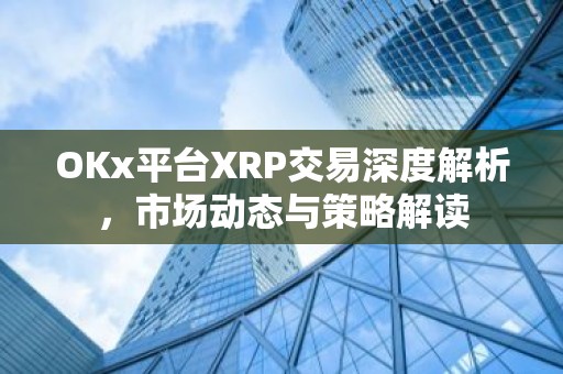 OKx平台XRP交易深度解析，市场动态与策略解读