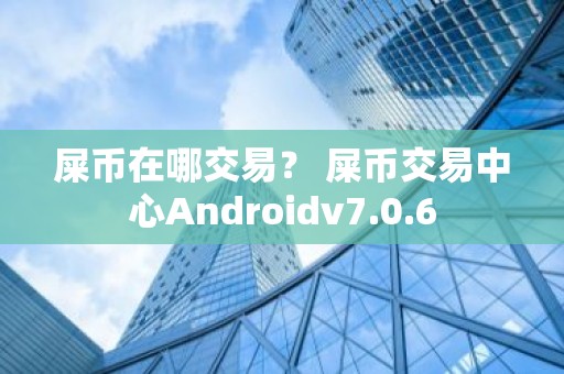 屎币在哪交易？ 屎币交易中心Androidv7.0.6