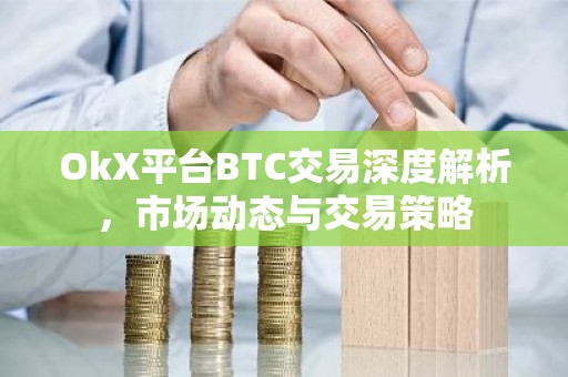 OkX平台BTC交易深度解析，市场动态与交易策略