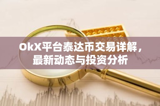 OkX平台泰达币交易详解，最新动态与投资分析