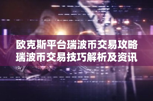 欧克斯平台瑞波币交易攻略瑞波币交易技巧解析及资讯汇总