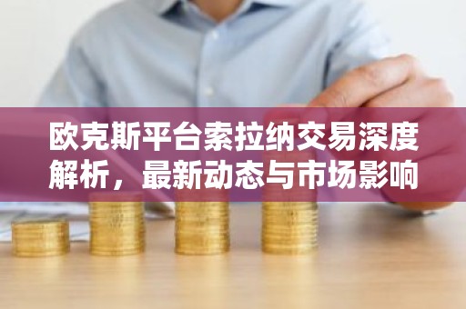 欧克斯平台索拉纳交易深度解析，最新动态与市场影响