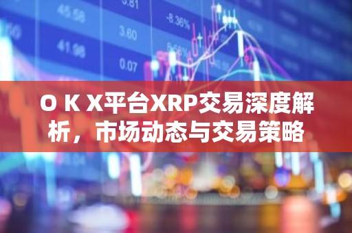 O K X平台XRP交易深度解析，市场动态与交易策略
