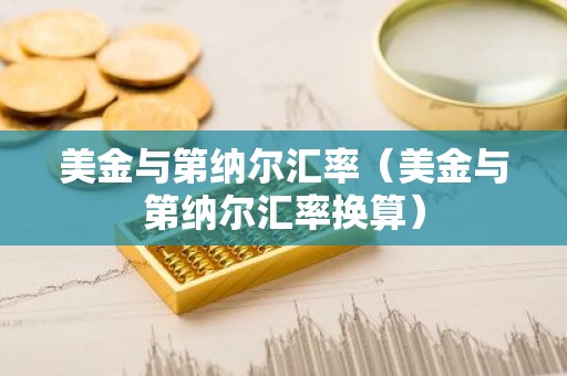 美金与第纳尔汇率（美金与第纳尔汇率换算）
