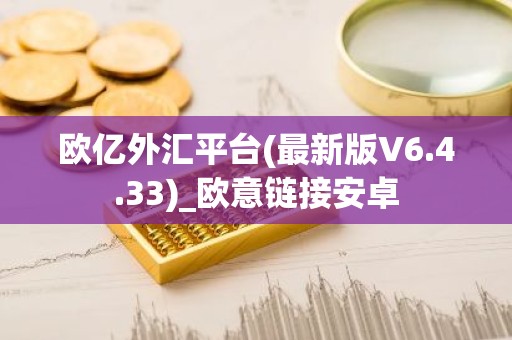 欧亿外汇平台(最新版V6.4.33)_欧意链接安卓