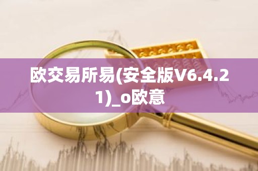 欧交易所易(安全版V6.4.21)_o欧意