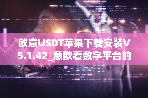 欧意USDT苹果下载安装V5.1.42_意欧看数字平台的涨跌软件