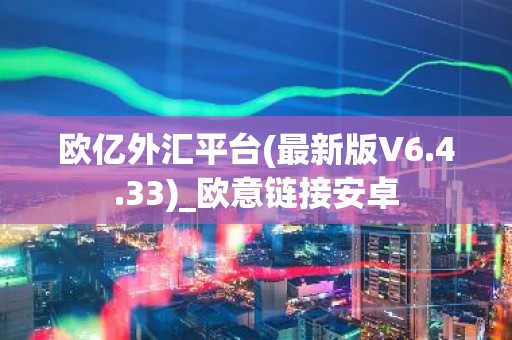 欧亿外汇平台(最新版V6.4.33)_欧意链接安卓